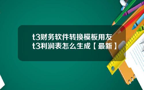 t3财务软件转换模板用友t3利润表怎么生成【最新】