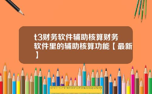 t3财务软件辅助核算财务软件里的辅助核算功能【最新】