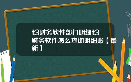 t3财务软件部门明细t3财务软件怎么查询明细账【最新】