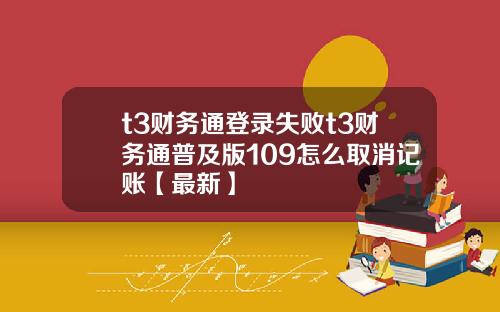 t3财务通登录失败t3财务通普及版109怎么取消记账【最新】