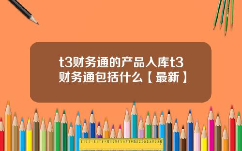 t3财务通的产品入库t3财务通包括什么【最新】