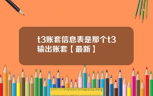 t3账套信息表是那个t3输出账套【最新】