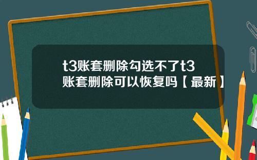 t3账套删除勾选不了t3账套删除可以恢复吗【最新】