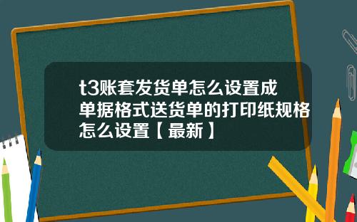 t3账套发货单怎么设置成单据格式送货单的打印纸规格怎么设置【最新】