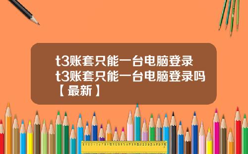 t3账套只能一台电脑登录t3账套只能一台电脑登录吗【最新】
