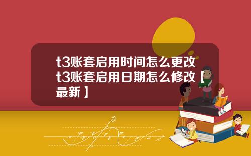 t3账套启用时间怎么更改t3账套启用日期怎么修改【最新】