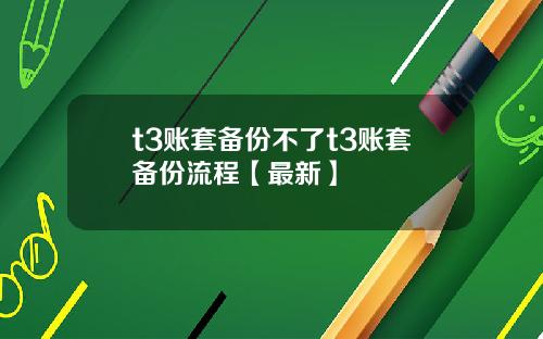 t3账套备份不了t3账套备份流程【最新】