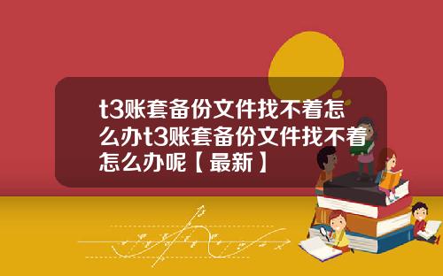 t3账套备份文件找不着怎么办t3账套备份文件找不着怎么办呢【最新】