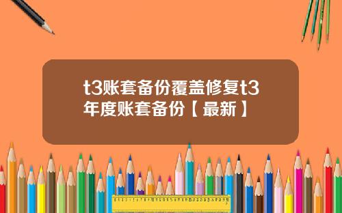 t3账套备份覆盖修复t3年度账套备份【最新】