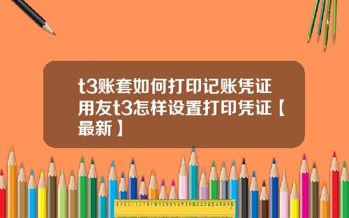 t3账套如何打印记账凭证用友t3怎样设置打印凭证【最新】