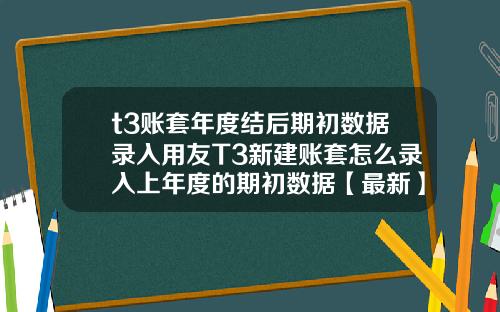 t3账套年度结后期初数据录入用友T3新建账套怎么录入上年度的期初数据【最新】