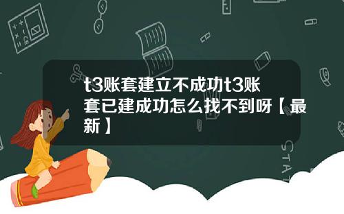 t3账套建立不成功t3账套已建成功怎么找不到呀【最新】