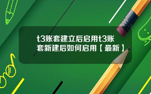 t3账套建立后启用t3账套新建后如何启用【最新】