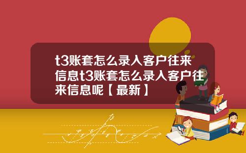 t3账套怎么录入客户往来信息t3账套怎么录入客户往来信息呢【最新】