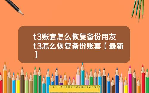 t3账套怎么恢复备份用友t3怎么恢复备份账套【最新】