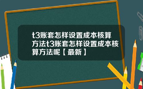 t3账套怎样设置成本核算方法t3账套怎样设置成本核算方法呢【最新】