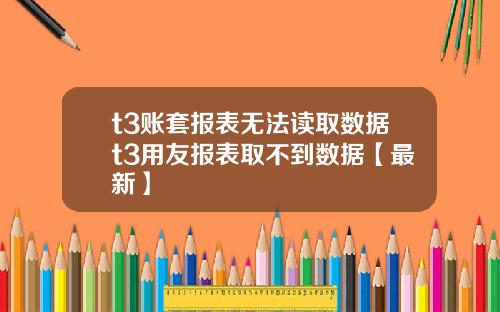 t3账套报表无法读取数据t3用友报表取不到数据【最新】