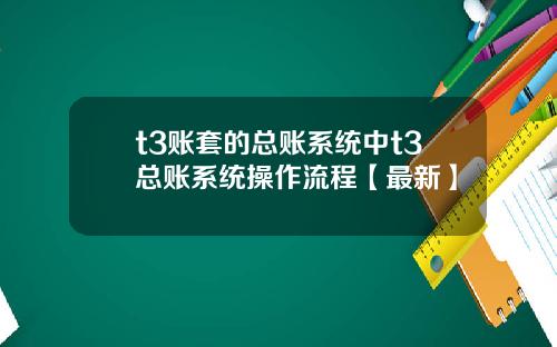 t3账套的总账系统中t3总账系统操作流程【最新】