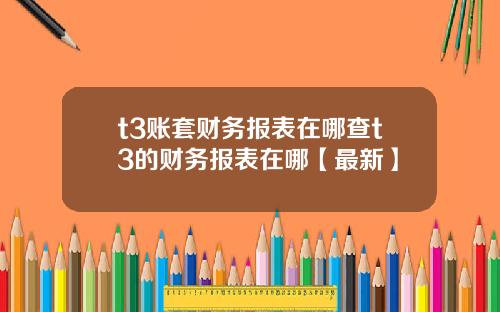 t3账套财务报表在哪查t3的财务报表在哪【最新】