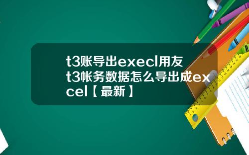t3账导出execl用友t3帐务数据怎么导出成excel【最新】
