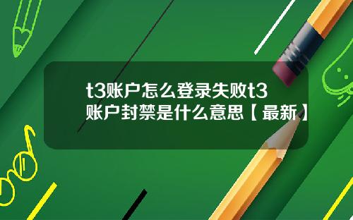 t3账户怎么登录失败t3账户封禁是什么意思【最新】