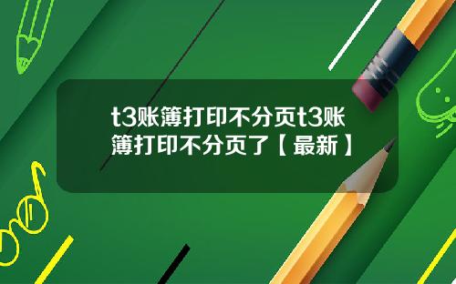 t3账簿打印不分页t3账簿打印不分页了【最新】