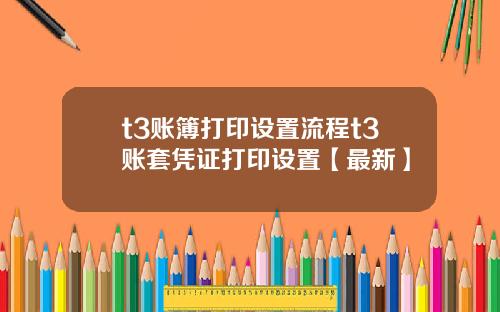 t3账簿打印设置流程t3账套凭证打印设置【最新】