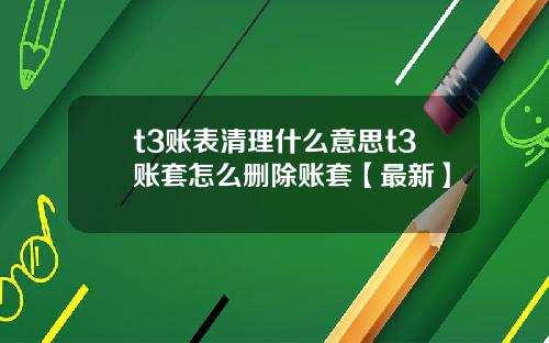 t3账表清理什么意思t3账套怎么删除账套【最新】