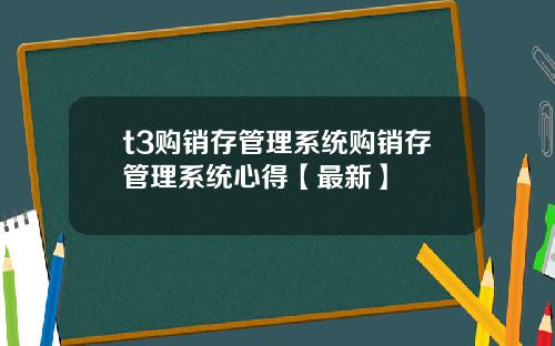 t3购销存管理系统购销存管理系统心得【最新】