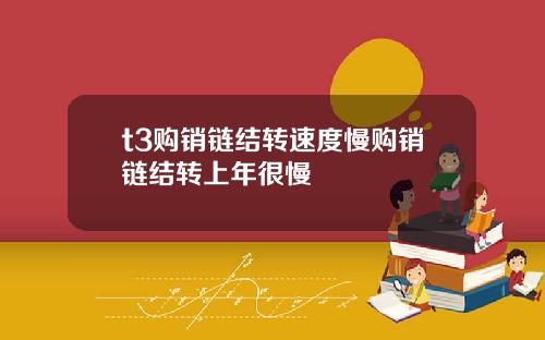 t3购销链结转速度慢购销链结转上年很慢