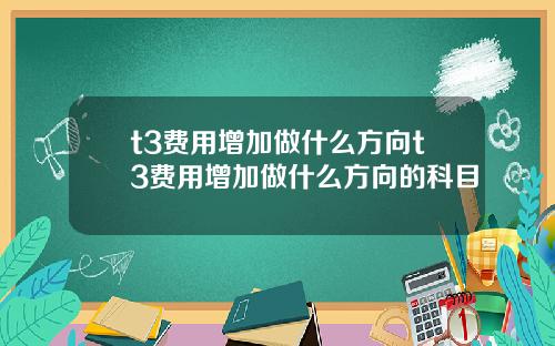 t3费用增加做什么方向t3费用增加做什么方向的科目