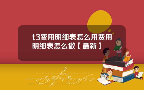 t3费用明细表怎么用费用明细表怎么做【最新】