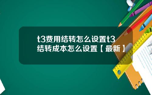 t3费用结转怎么设置t3结转成本怎么设置【最新】