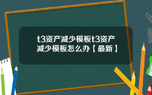 t3资产减少模板t3资产减少模板怎么办【最新】