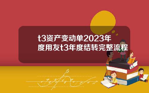 t3资产变动单2023年度用友t3年度结转完整流程