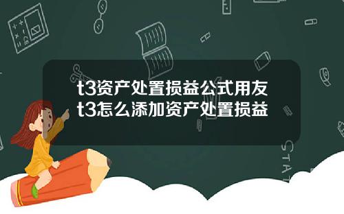 t3资产处置损益公式用友t3怎么添加资产处置损益
