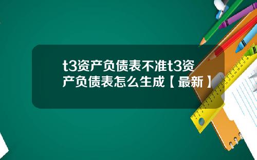t3资产负债表不准t3资产负债表怎么生成【最新】