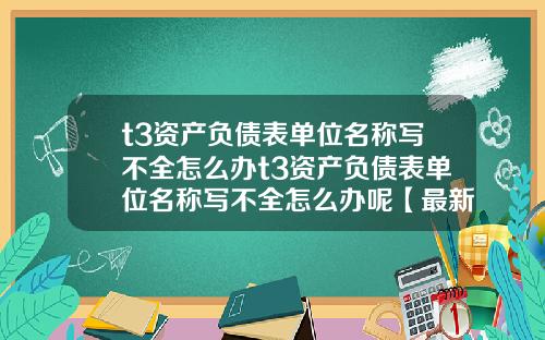 t3资产负债表单位名称写不全怎么办t3资产负债表单位名称写不全怎么办呢【最新】