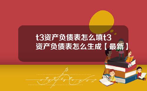 t3资产负债表怎么填t3资产负债表怎么生成【最新】