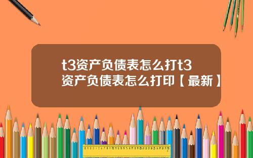 t3资产负债表怎么打t3资产负债表怎么打印【最新】