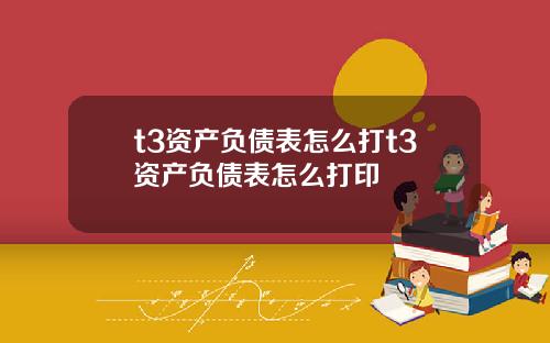 t3资产负债表怎么打t3资产负债表怎么打印