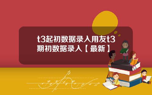 t3起初数据录入用友t3期初数据录入【最新】