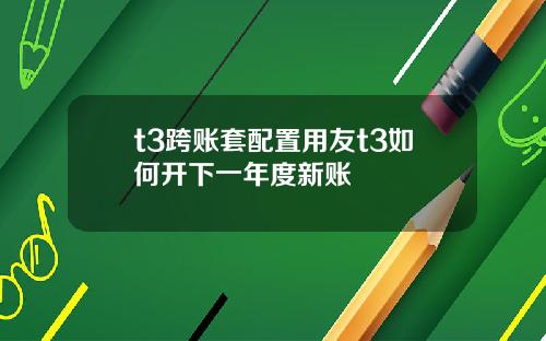 t3跨账套配置用友t3如何开下一年度新账