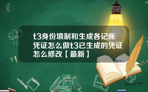 t3身份填制和生成各记账凭证怎么做t3已生成的凭证怎么修改【最新】