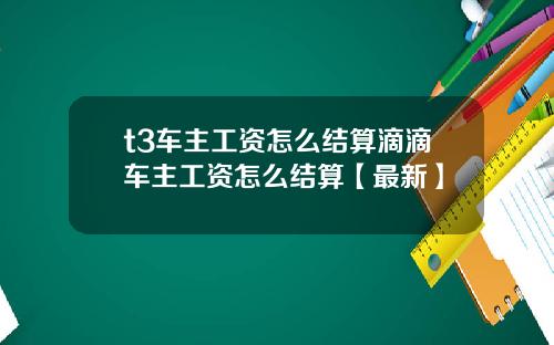t3车主工资怎么结算滴滴车主工资怎么结算【最新】