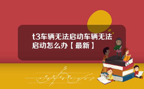 t3车辆无法启动车辆无法启动怎么办【最新】