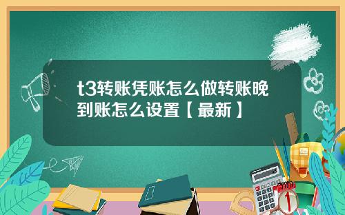 t3转账凭账怎么做转账晚到账怎么设置【最新】