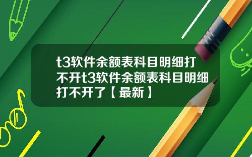 t3软件余额表科目明细打不开t3软件余额表科目明细打不开了【最新】