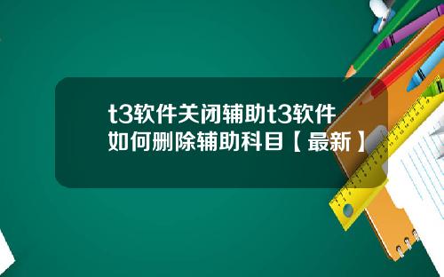t3软件关闭辅助t3软件如何删除辅助科目【最新】