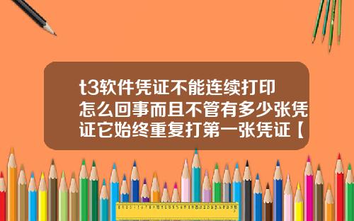 t3软件凭证不能连续打印怎么回事而且不管有多少张凭证它始终重复打第一张凭证【最新】